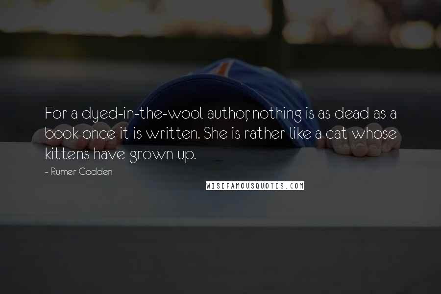 Rumer Godden Quotes: For a dyed-in-the-wool author, nothing is as dead as a book once it is written. She is rather like a cat whose kittens have grown up.