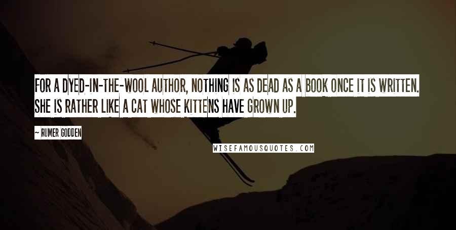 Rumer Godden Quotes: For a dyed-in-the-wool author, nothing is as dead as a book once it is written. She is rather like a cat whose kittens have grown up.