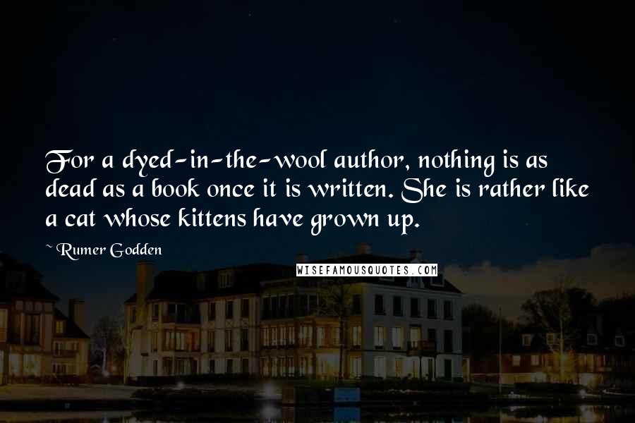 Rumer Godden Quotes: For a dyed-in-the-wool author, nothing is as dead as a book once it is written. She is rather like a cat whose kittens have grown up.