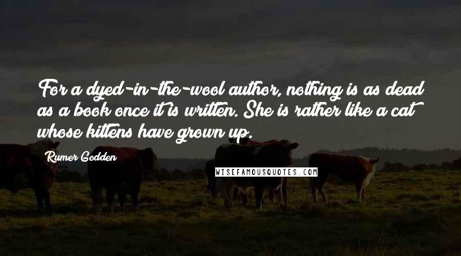 Rumer Godden Quotes: For a dyed-in-the-wool author, nothing is as dead as a book once it is written. She is rather like a cat whose kittens have grown up.