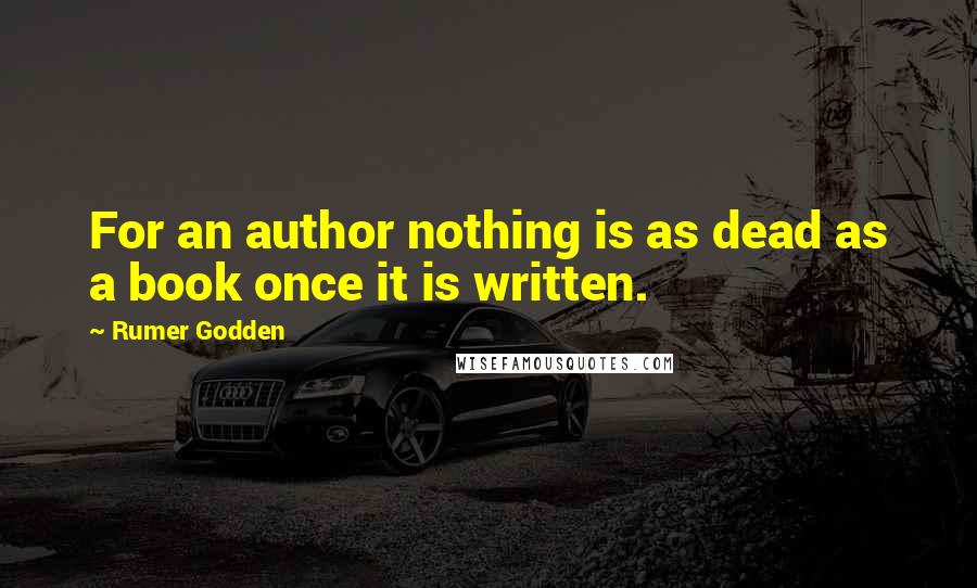 Rumer Godden Quotes: For an author nothing is as dead as a book once it is written.