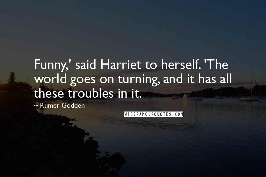 Rumer Godden Quotes: Funny,' said Harriet to herself. 'The world goes on turning, and it has all these troubles in it.