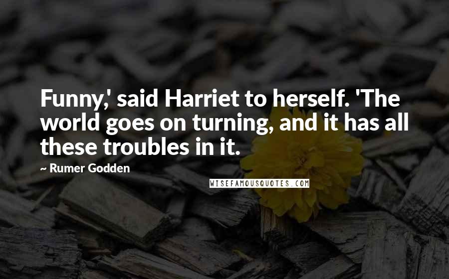 Rumer Godden Quotes: Funny,' said Harriet to herself. 'The world goes on turning, and it has all these troubles in it.