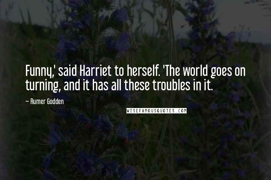 Rumer Godden Quotes: Funny,' said Harriet to herself. 'The world goes on turning, and it has all these troubles in it.