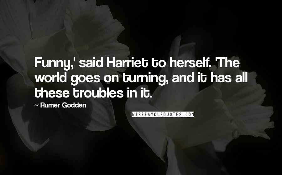 Rumer Godden Quotes: Funny,' said Harriet to herself. 'The world goes on turning, and it has all these troubles in it.