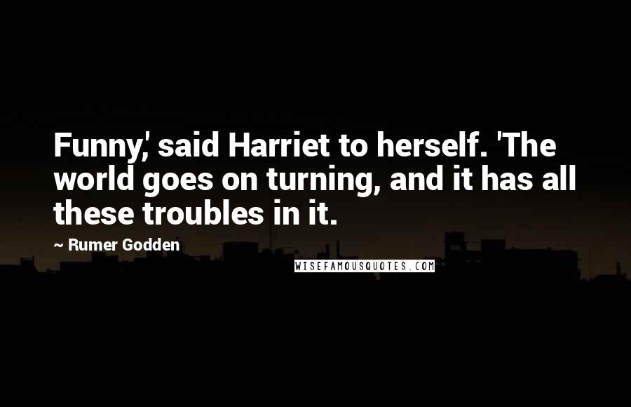 Rumer Godden Quotes: Funny,' said Harriet to herself. 'The world goes on turning, and it has all these troubles in it.