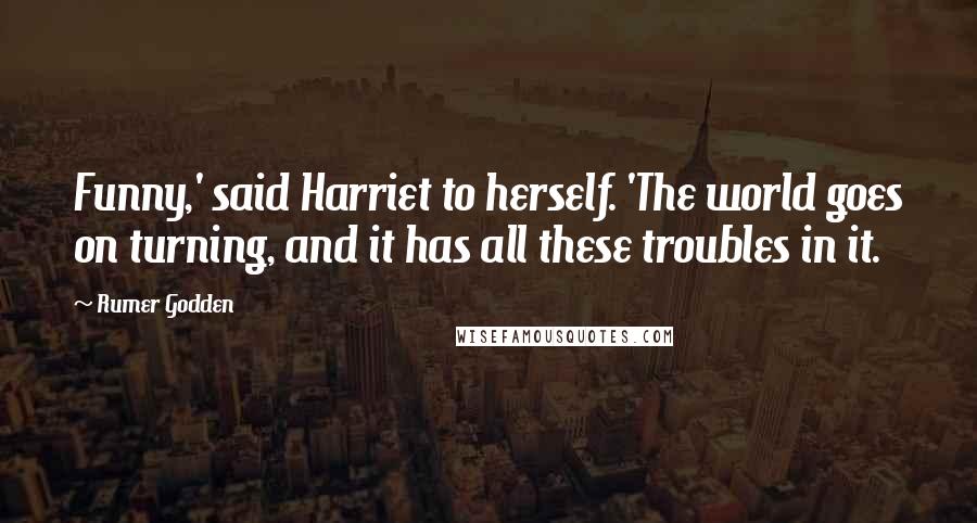 Rumer Godden Quotes: Funny,' said Harriet to herself. 'The world goes on turning, and it has all these troubles in it.