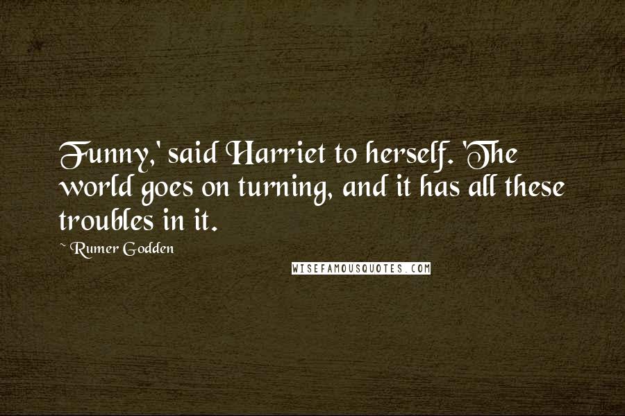 Rumer Godden Quotes: Funny,' said Harriet to herself. 'The world goes on turning, and it has all these troubles in it.