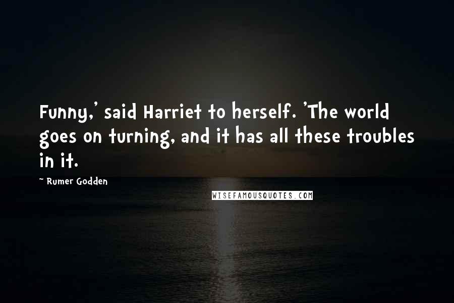 Rumer Godden Quotes: Funny,' said Harriet to herself. 'The world goes on turning, and it has all these troubles in it.