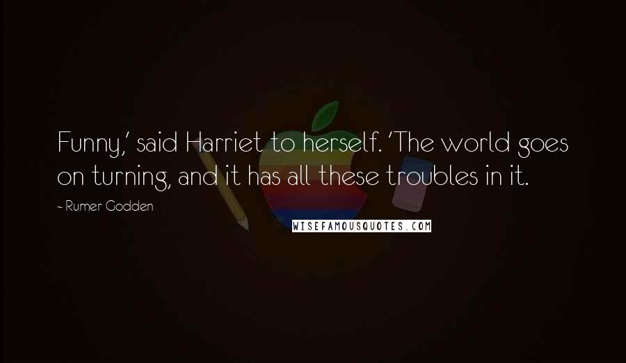 Rumer Godden Quotes: Funny,' said Harriet to herself. 'The world goes on turning, and it has all these troubles in it.