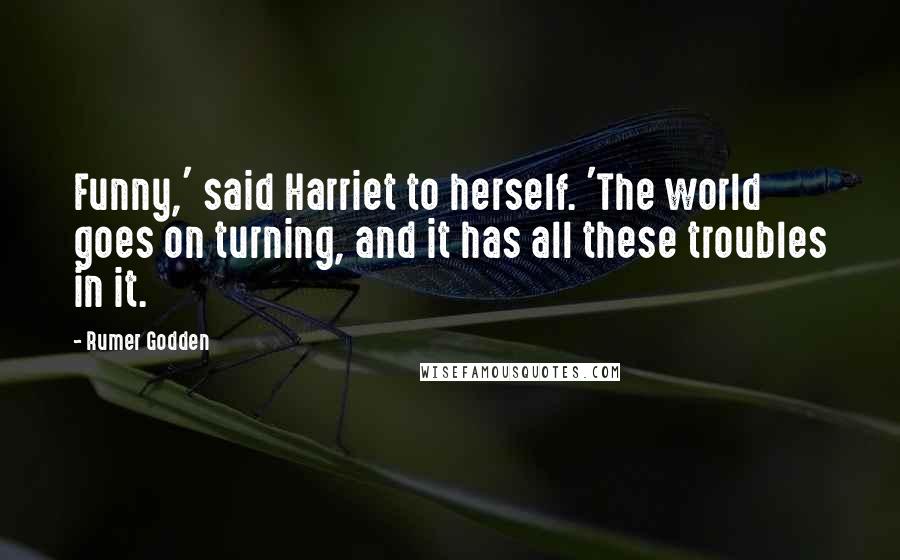 Rumer Godden Quotes: Funny,' said Harriet to herself. 'The world goes on turning, and it has all these troubles in it.