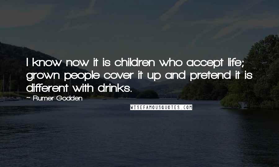 Rumer Godden Quotes: I know now it is children who accept life; grown people cover it up and pretend it is different with drinks.