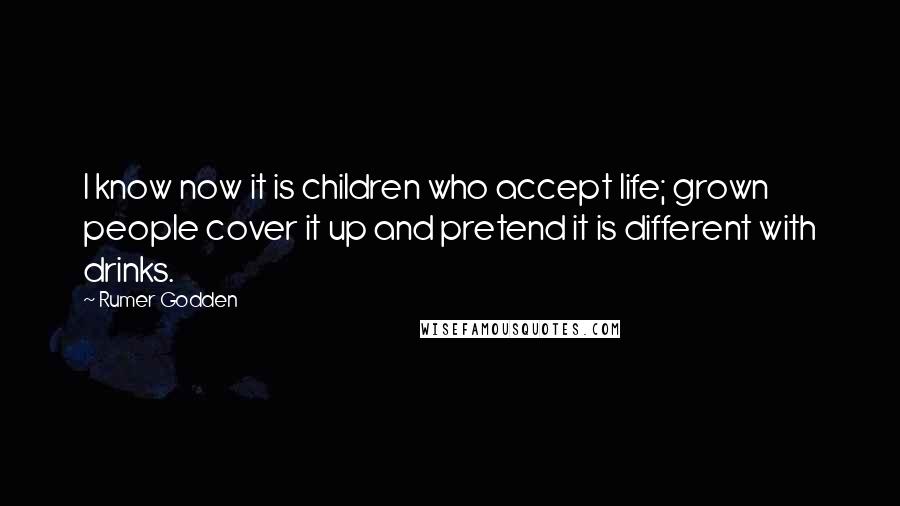 Rumer Godden Quotes: I know now it is children who accept life; grown people cover it up and pretend it is different with drinks.