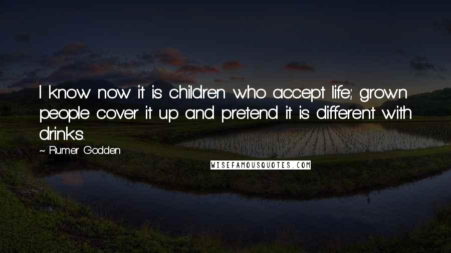 Rumer Godden Quotes: I know now it is children who accept life; grown people cover it up and pretend it is different with drinks.