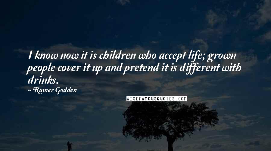 Rumer Godden Quotes: I know now it is children who accept life; grown people cover it up and pretend it is different with drinks.