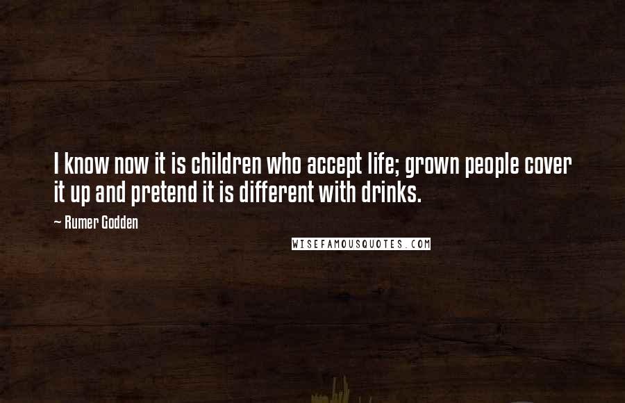 Rumer Godden Quotes: I know now it is children who accept life; grown people cover it up and pretend it is different with drinks.