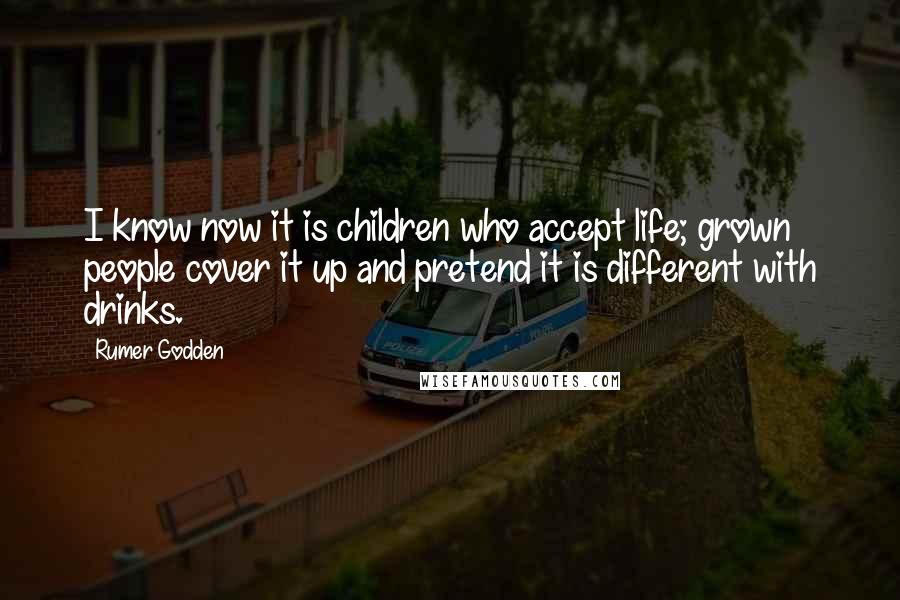 Rumer Godden Quotes: I know now it is children who accept life; grown people cover it up and pretend it is different with drinks.