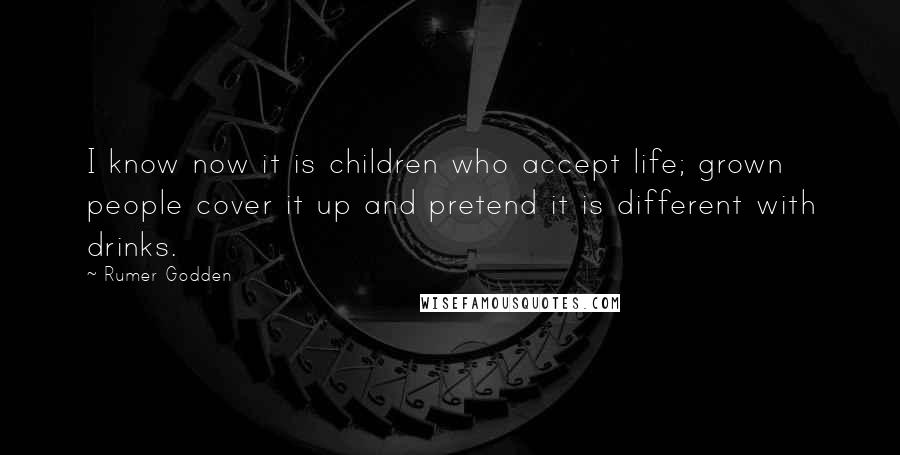 Rumer Godden Quotes: I know now it is children who accept life; grown people cover it up and pretend it is different with drinks.