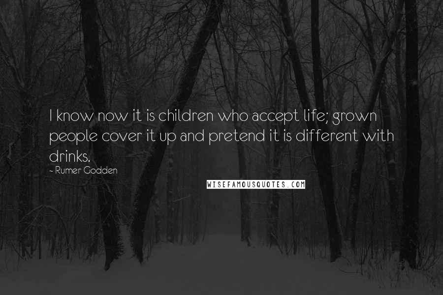 Rumer Godden Quotes: I know now it is children who accept life; grown people cover it up and pretend it is different with drinks.