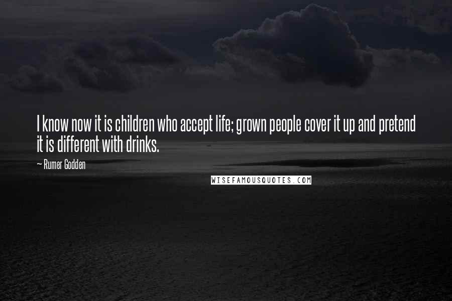 Rumer Godden Quotes: I know now it is children who accept life; grown people cover it up and pretend it is different with drinks.