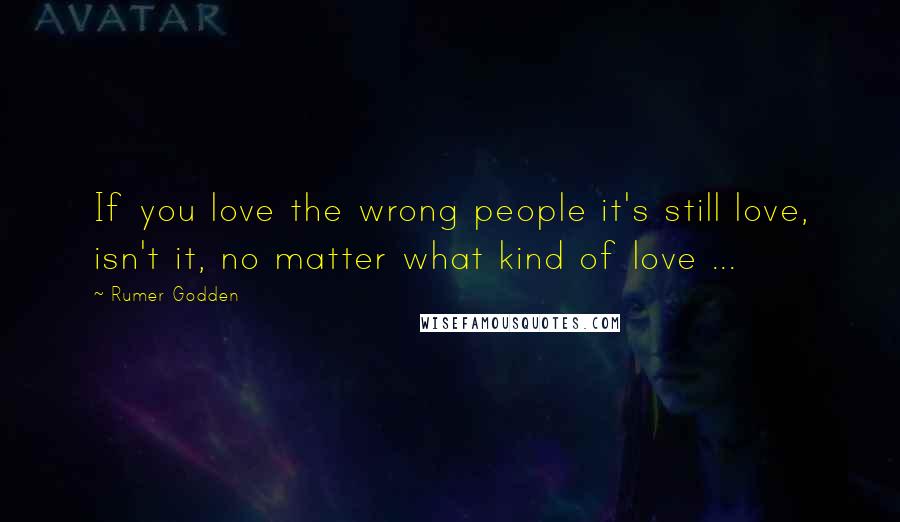 Rumer Godden Quotes: If you love the wrong people it's still love, isn't it, no matter what kind of love ...