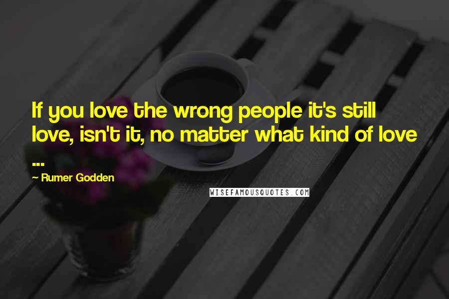 Rumer Godden Quotes: If you love the wrong people it's still love, isn't it, no matter what kind of love ...