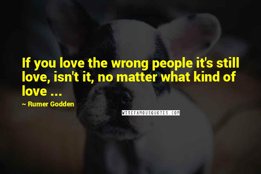 Rumer Godden Quotes: If you love the wrong people it's still love, isn't it, no matter what kind of love ...