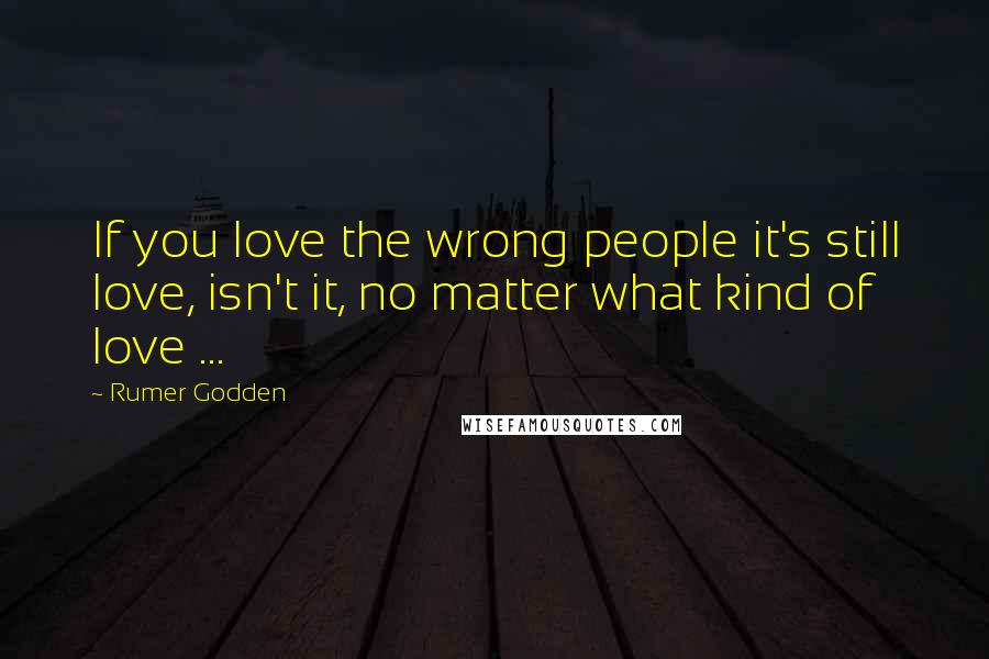 Rumer Godden Quotes: If you love the wrong people it's still love, isn't it, no matter what kind of love ...