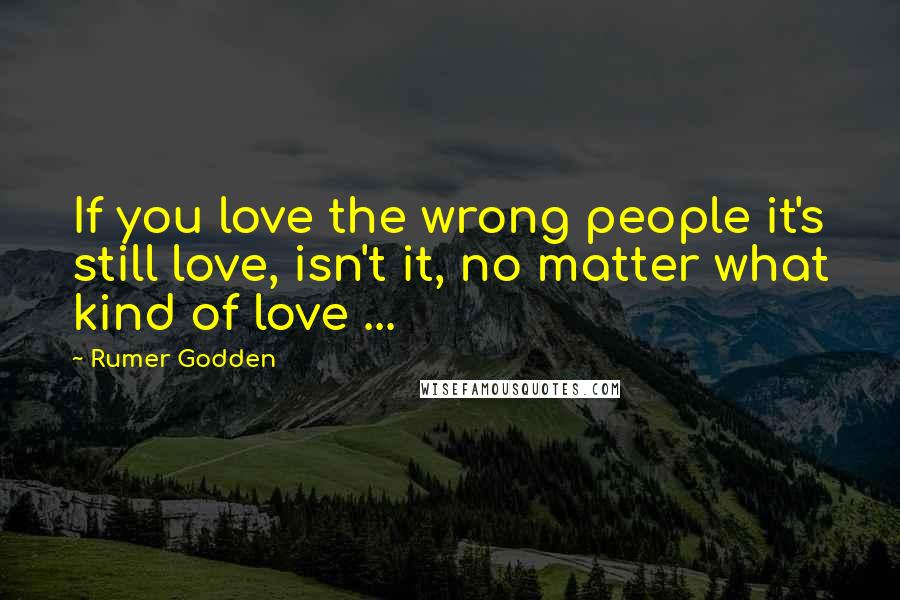 Rumer Godden Quotes: If you love the wrong people it's still love, isn't it, no matter what kind of love ...