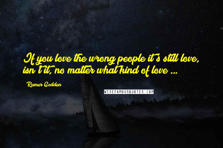 Rumer Godden Quotes: If you love the wrong people it's still love, isn't it, no matter what kind of love ...