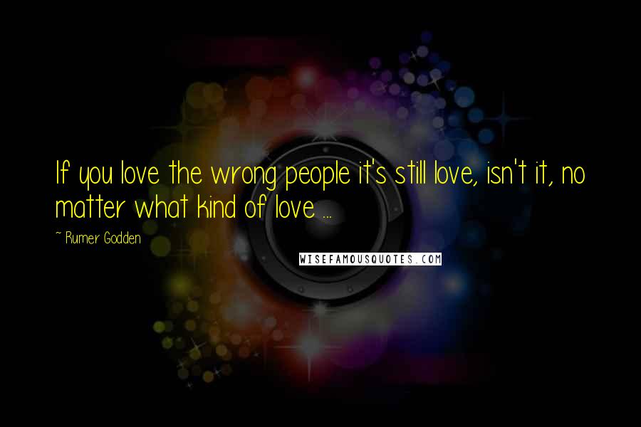 Rumer Godden Quotes: If you love the wrong people it's still love, isn't it, no matter what kind of love ...