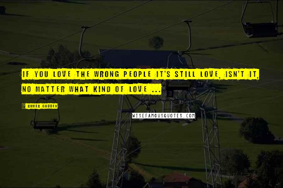 Rumer Godden Quotes: If you love the wrong people it's still love, isn't it, no matter what kind of love ...