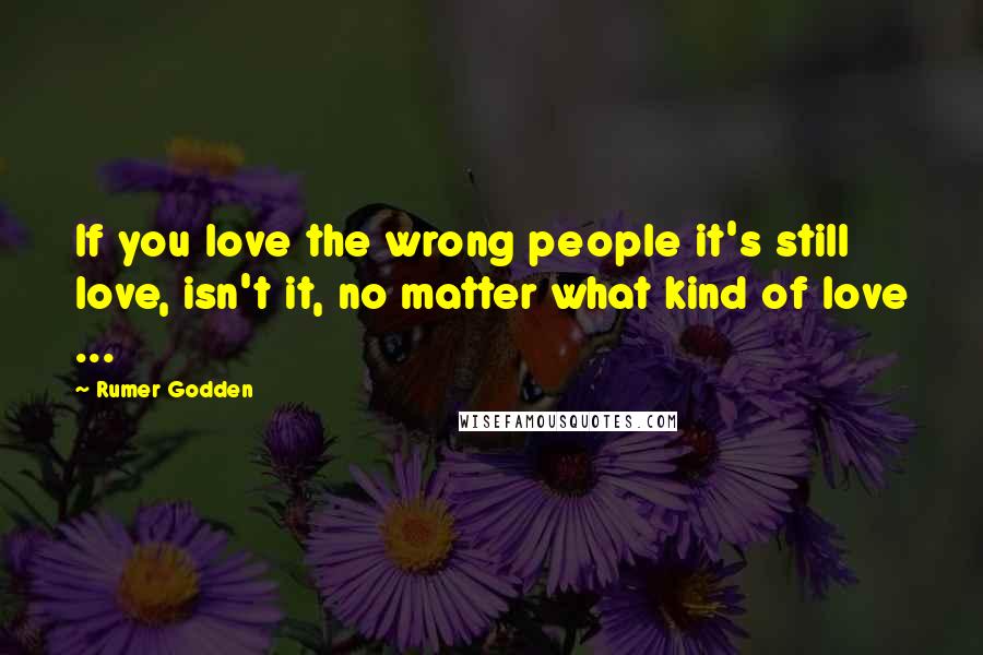 Rumer Godden Quotes: If you love the wrong people it's still love, isn't it, no matter what kind of love ...