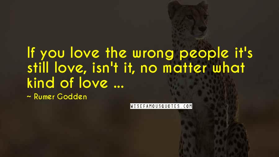 Rumer Godden Quotes: If you love the wrong people it's still love, isn't it, no matter what kind of love ...