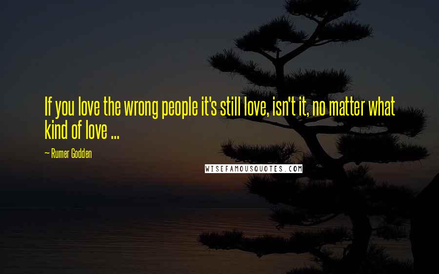 Rumer Godden Quotes: If you love the wrong people it's still love, isn't it, no matter what kind of love ...