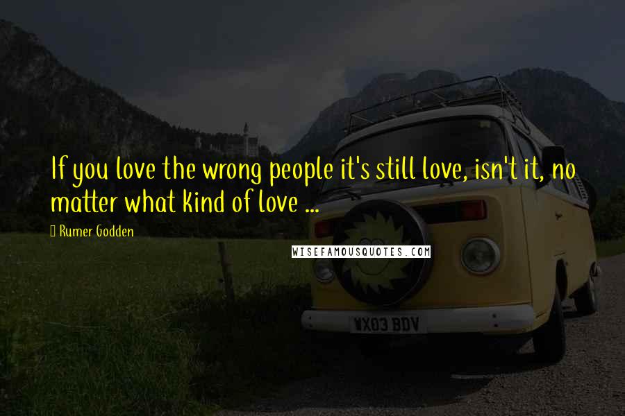 Rumer Godden Quotes: If you love the wrong people it's still love, isn't it, no matter what kind of love ...