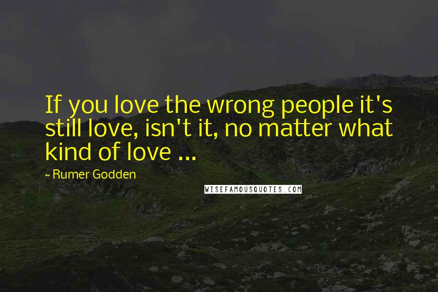 Rumer Godden Quotes: If you love the wrong people it's still love, isn't it, no matter what kind of love ...