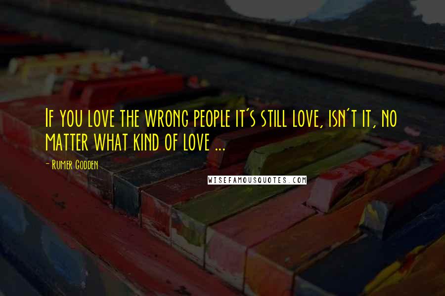 Rumer Godden Quotes: If you love the wrong people it's still love, isn't it, no matter what kind of love ...