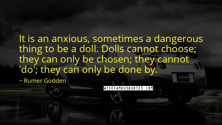 Rumer Godden Quotes: It is an anxious, sometimes a dangerous thing to be a doll. Dolls cannot choose; they can only be chosen; they cannot 'do'; they can only be done by.