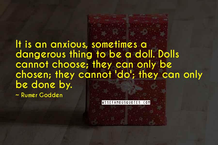 Rumer Godden Quotes: It is an anxious, sometimes a dangerous thing to be a doll. Dolls cannot choose; they can only be chosen; they cannot 'do'; they can only be done by.