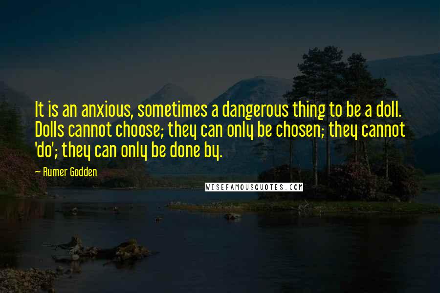 Rumer Godden Quotes: It is an anxious, sometimes a dangerous thing to be a doll. Dolls cannot choose; they can only be chosen; they cannot 'do'; they can only be done by.
