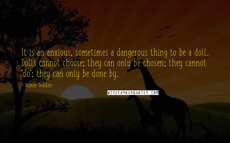 Rumer Godden Quotes: It is an anxious, sometimes a dangerous thing to be a doll. Dolls cannot choose; they can only be chosen; they cannot 'do'; they can only be done by.