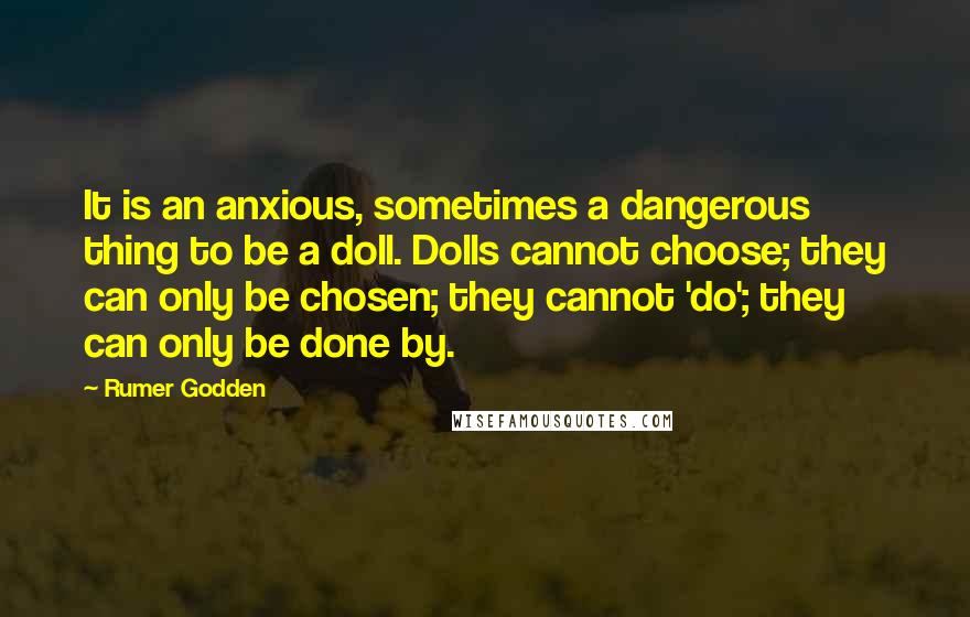 Rumer Godden Quotes: It is an anxious, sometimes a dangerous thing to be a doll. Dolls cannot choose; they can only be chosen; they cannot 'do'; they can only be done by.