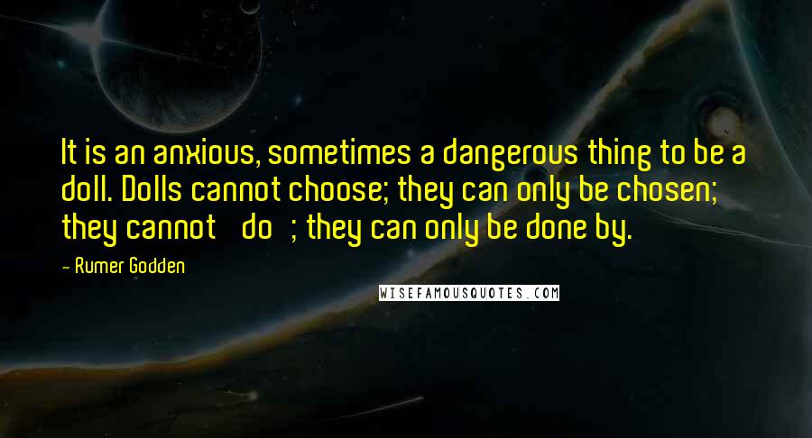 Rumer Godden Quotes: It is an anxious, sometimes a dangerous thing to be a doll. Dolls cannot choose; they can only be chosen; they cannot 'do'; they can only be done by.