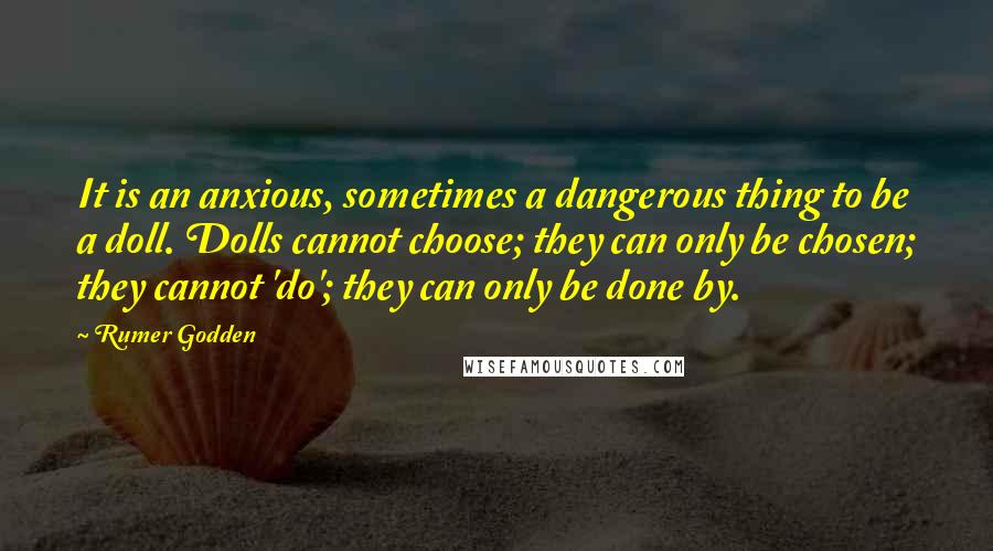 Rumer Godden Quotes: It is an anxious, sometimes a dangerous thing to be a doll. Dolls cannot choose; they can only be chosen; they cannot 'do'; they can only be done by.