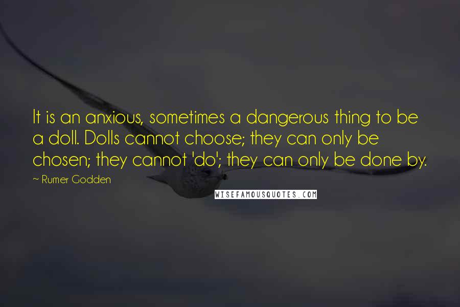 Rumer Godden Quotes: It is an anxious, sometimes a dangerous thing to be a doll. Dolls cannot choose; they can only be chosen; they cannot 'do'; they can only be done by.