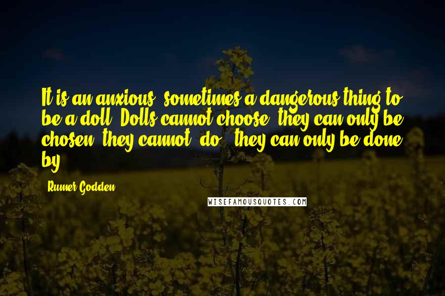 Rumer Godden Quotes: It is an anxious, sometimes a dangerous thing to be a doll. Dolls cannot choose; they can only be chosen; they cannot 'do'; they can only be done by.