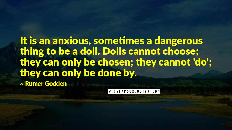 Rumer Godden Quotes: It is an anxious, sometimes a dangerous thing to be a doll. Dolls cannot choose; they can only be chosen; they cannot 'do'; they can only be done by.