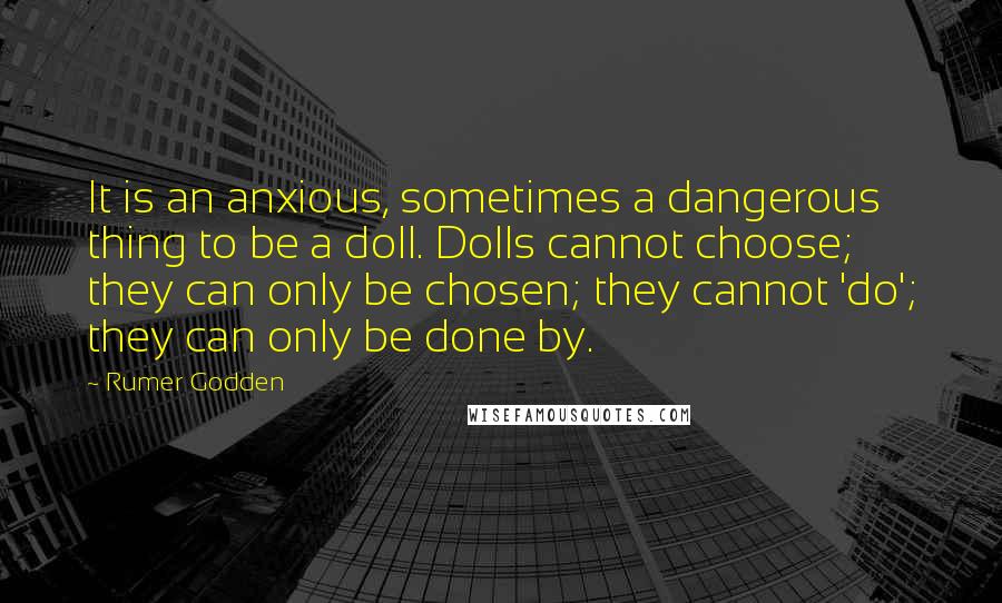 Rumer Godden Quotes: It is an anxious, sometimes a dangerous thing to be a doll. Dolls cannot choose; they can only be chosen; they cannot 'do'; they can only be done by.