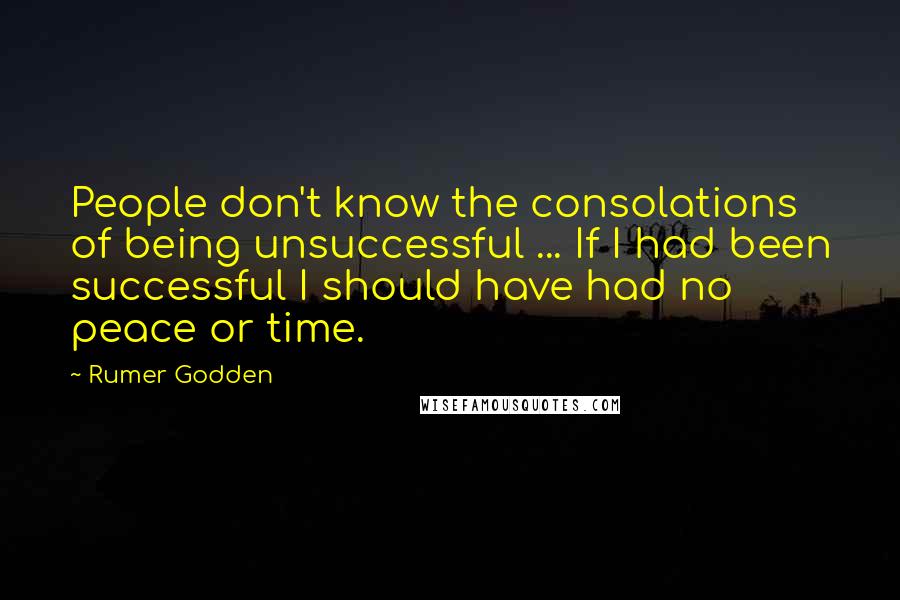 Rumer Godden Quotes: People don't know the consolations of being unsuccessful ... If I had been successful I should have had no peace or time.